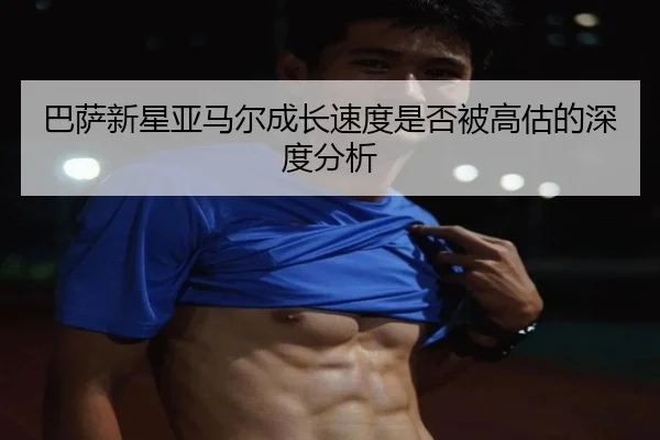 ba-sa-xin-xing-ya-ma-er-cheng-zhang-su-du-shi-fou-bei-gao-gu-de-shen-du-fen-xi-2-889.jpg