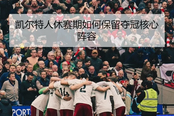 凯尔特人休赛期如何保留夺冠核心阵容